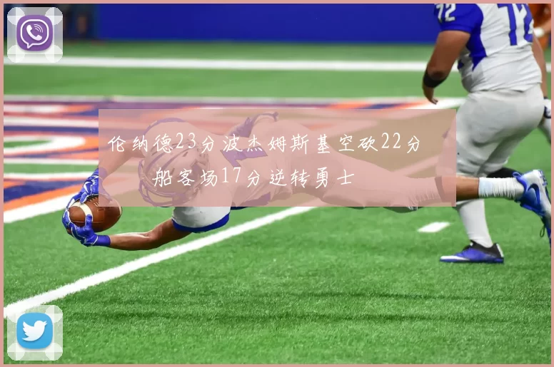 伦纳德23分波杰姆斯基空砍22分 快船客场17分逆转勇士