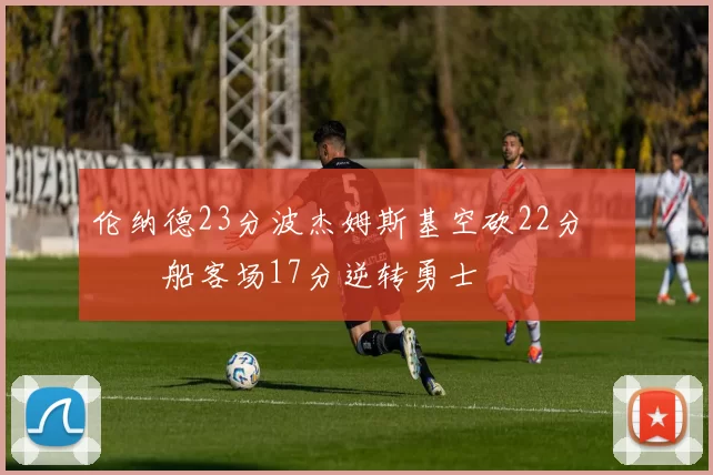 伦纳德23分波杰姆斯基空砍22分 快船客场17分逆转勇士