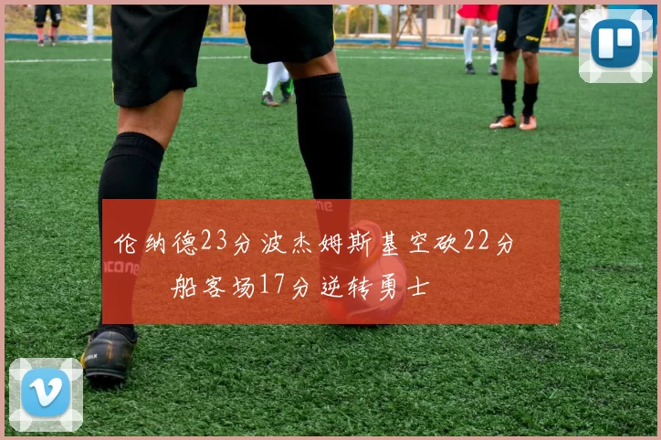 伦纳德23分波杰姆斯基空砍22分 快船客场17分逆转勇士