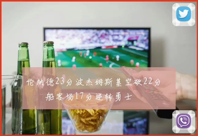 伦纳德23分波杰姆斯基空砍22分 快船客场17分逆转勇士