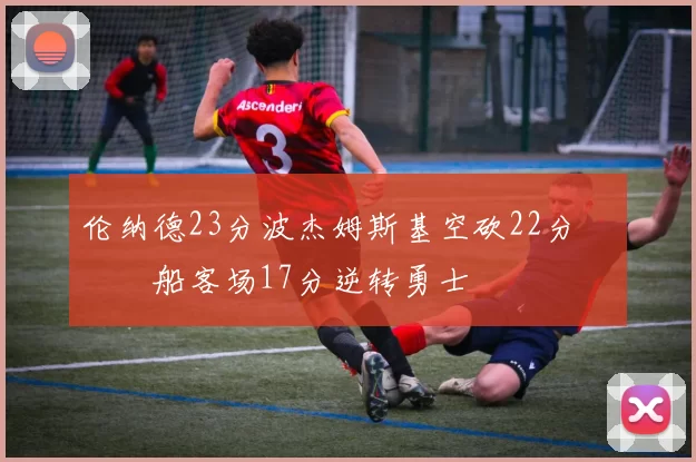 伦纳德23分波杰姆斯基空砍22分 快船客场17分逆转勇士