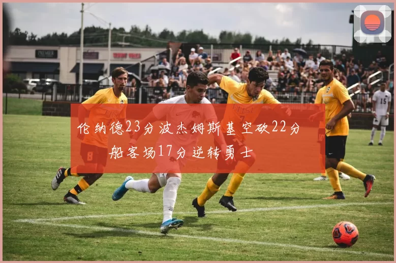 伦纳德23分波杰姆斯基空砍22分 快船客场17分逆转勇士