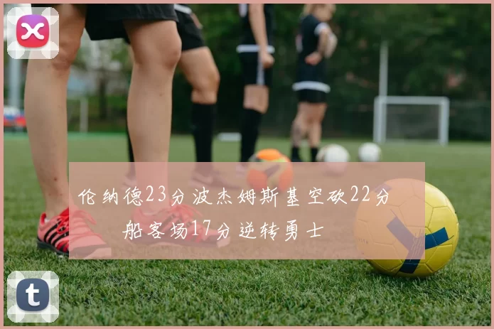 伦纳德23分波杰姆斯基空砍22分 快船客场17分逆转勇士