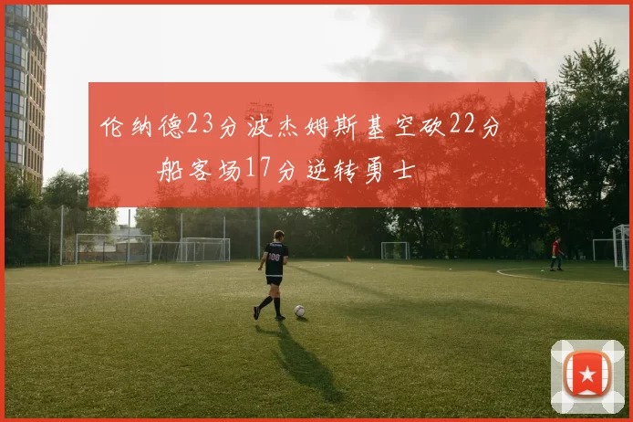 伦纳德23分波杰姆斯基空砍22分 快船客场17分逆转勇士