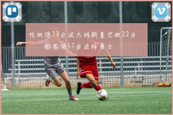 伦纳德23分波杰姆斯基空砍22分 快船客场17分逆转勇士