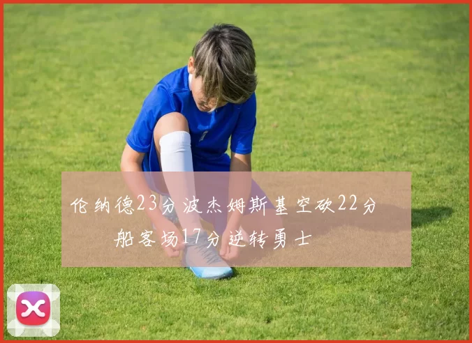 伦纳德23分波杰姆斯基空砍22分 快船客场17分逆转勇士