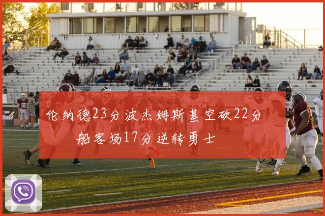 伦纳德23分波杰姆斯基空砍22分 快船客场17分逆转勇士