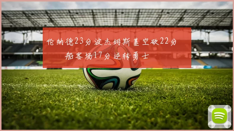 伦纳德23分波杰姆斯基空砍22分 快船客场17分逆转勇士