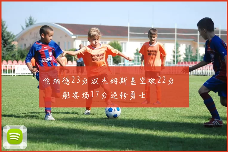 伦纳德23分波杰姆斯基空砍22分 快船客场17分逆转勇士