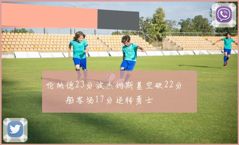 伦纳德23分波杰姆斯基空砍22分 快船客场17分逆转勇士