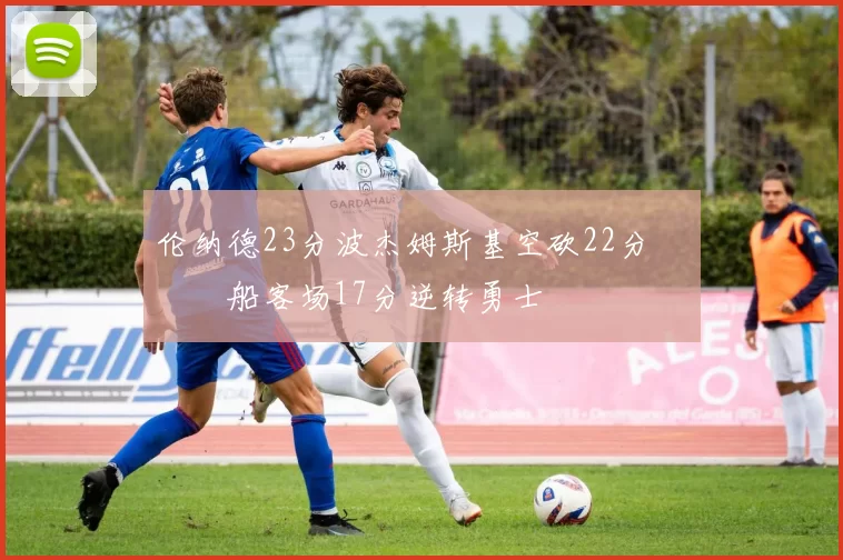 伦纳德23分波杰姆斯基空砍22分 快船客场17分逆转勇士