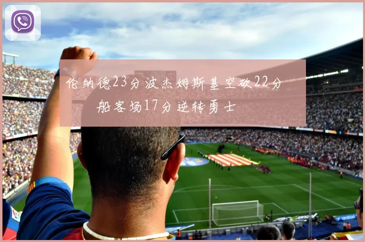 伦纳德23分波杰姆斯基空砍22分 快船客场17分逆转勇士