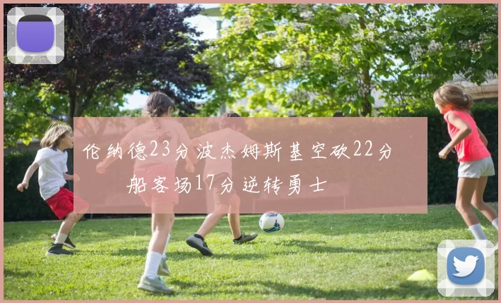 伦纳德23分波杰姆斯基空砍22分 快船客场17分逆转勇士