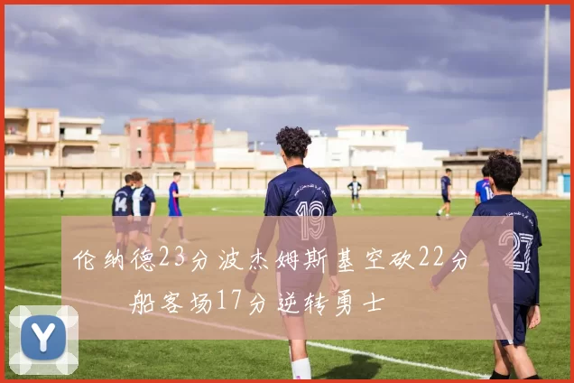 伦纳德23分波杰姆斯基空砍22分 快船客场17分逆转勇士