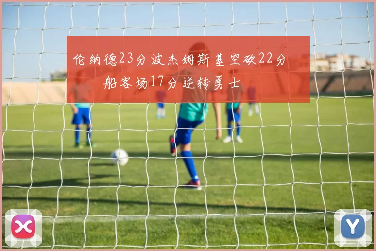 伦纳德23分波杰姆斯基空砍22分 快船客场17分逆转勇士