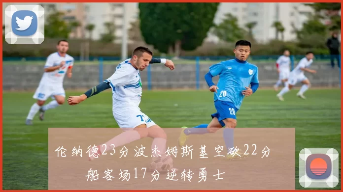 伦纳德23分波杰姆斯基空砍22分 快船客场17分逆转勇士