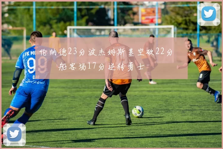 伦纳德23分波杰姆斯基空砍22分 快船客场17分逆转勇士