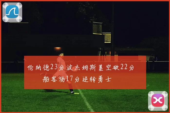 伦纳德23分波杰姆斯基空砍22分 快船客场17分逆转勇士