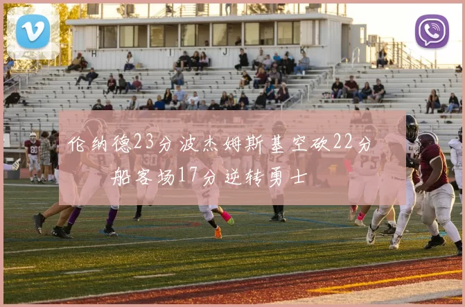 伦纳德23分波杰姆斯基空砍22分 快船客场17分逆转勇士