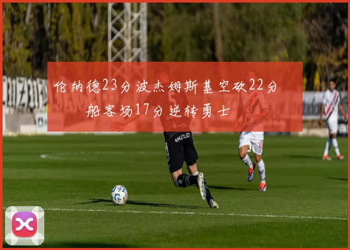 伦纳德23分波杰姆斯基空砍22分 快船客场17分逆转勇士