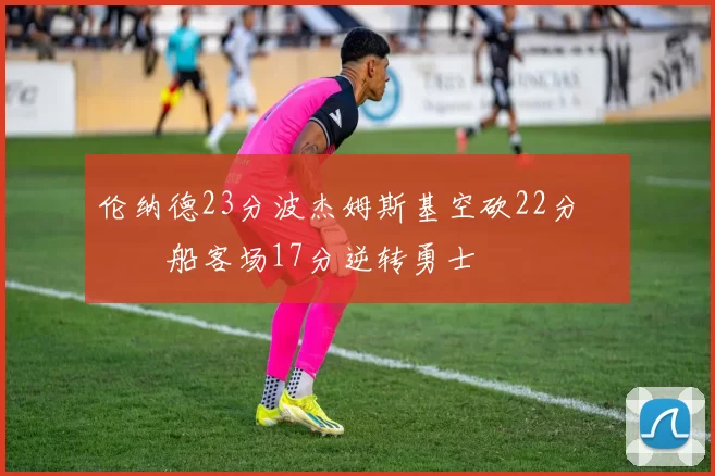 伦纳德23分波杰姆斯基空砍22分 快船客场17分逆转勇士