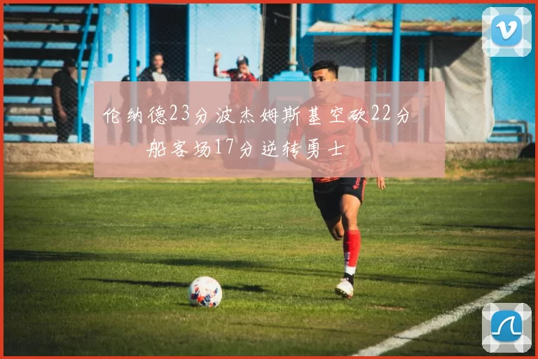 伦纳德23分波杰姆斯基空砍22分 快船客场17分逆转勇士