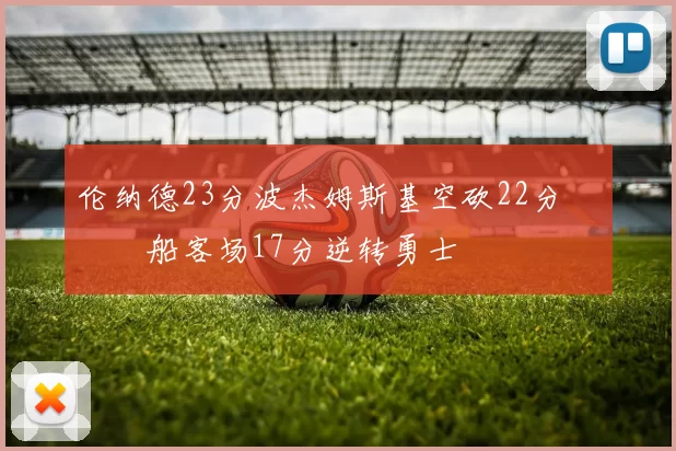 伦纳德23分波杰姆斯基空砍22分 快船客场17分逆转勇士