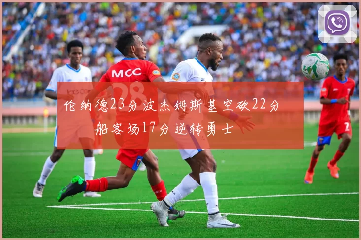 伦纳德23分波杰姆斯基空砍22分 快船客场17分逆转勇士