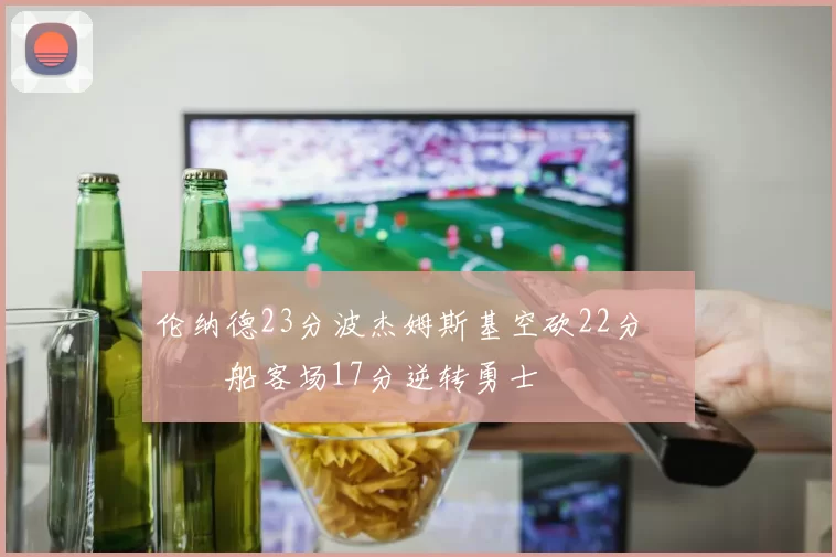 伦纳德23分波杰姆斯基空砍22分 快船客场17分逆转勇士