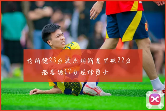 伦纳德23分波杰姆斯基空砍22分 快船客场17分逆转勇士