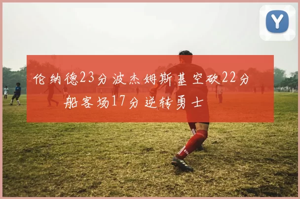 伦纳德23分波杰姆斯基空砍22分 快船客场17分逆转勇士