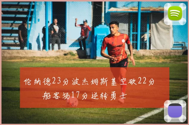 伦纳德23分波杰姆斯基空砍22分 快船客场17分逆转勇士