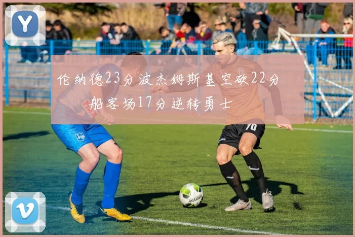 伦纳德23分波杰姆斯基空砍22分 快船客场17分逆转勇士