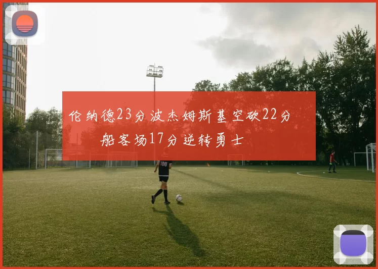 伦纳德23分波杰姆斯基空砍22分 快船客场17分逆转勇士