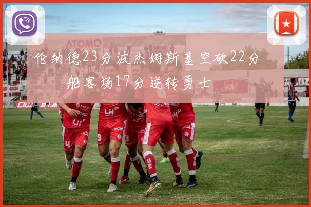 伦纳德23分波杰姆斯基空砍22分 快船客场17分逆转勇士