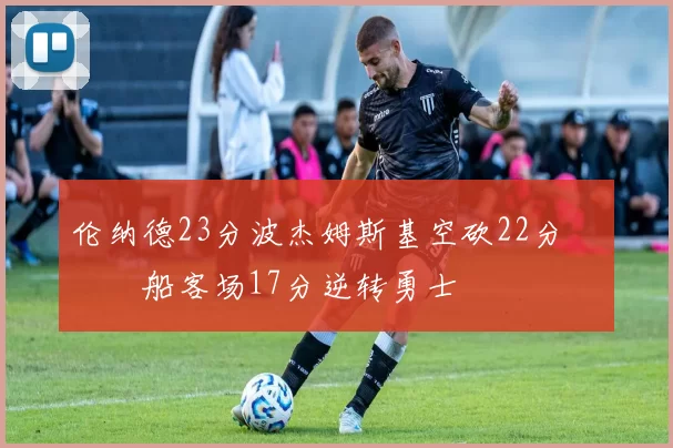 伦纳德23分波杰姆斯基空砍22分 快船客场17分逆转勇士