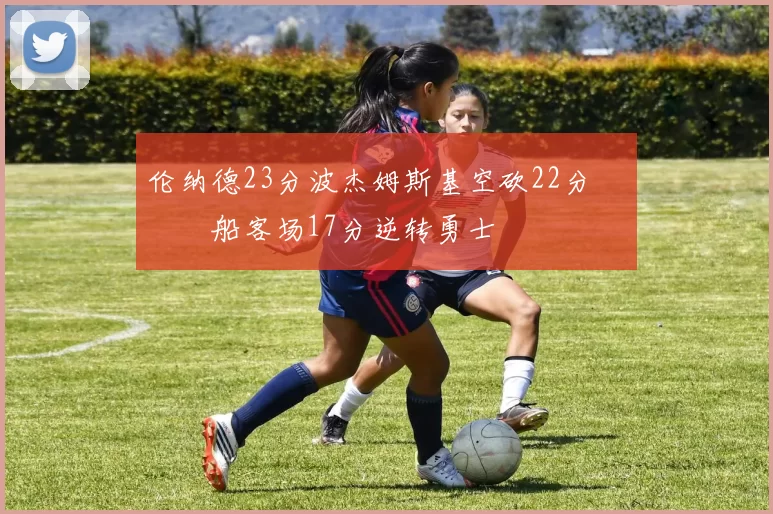 伦纳德23分波杰姆斯基空砍22分 快船客场17分逆转勇士