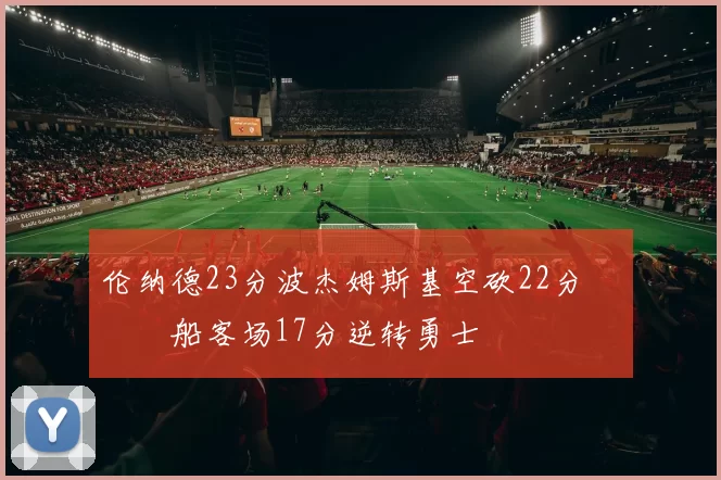 伦纳德23分波杰姆斯基空砍22分 快船客场17分逆转勇士