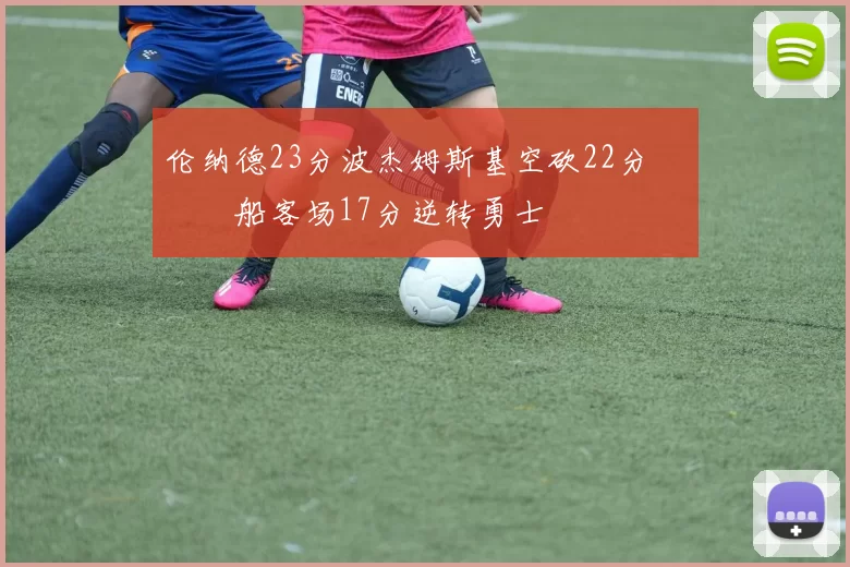 伦纳德23分波杰姆斯基空砍22分 快船客场17分逆转勇士