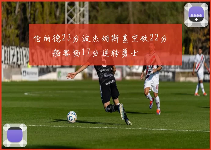 伦纳德23分波杰姆斯基空砍22分 快船客场17分逆转勇士