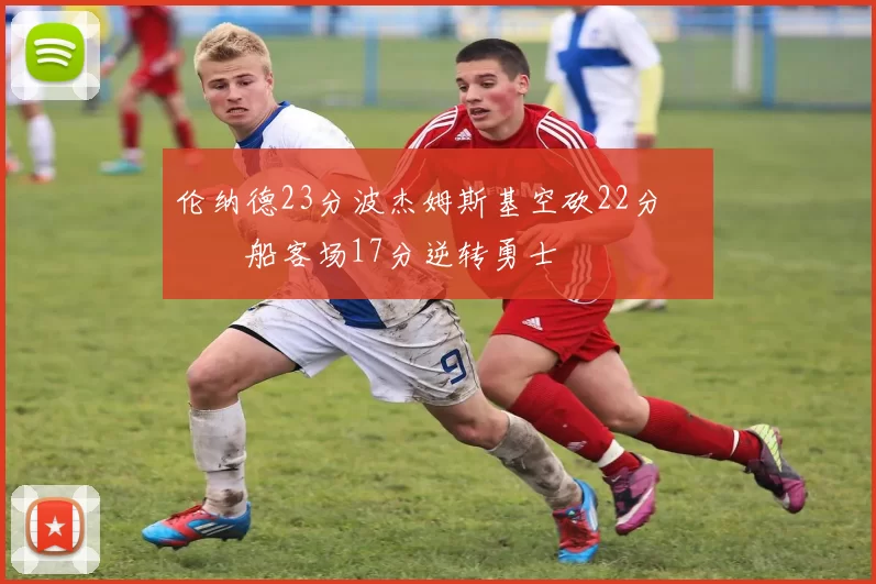 伦纳德23分波杰姆斯基空砍22分 快船客场17分逆转勇士