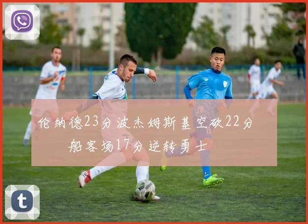 伦纳德23分波杰姆斯基空砍22分 快船客场17分逆转勇士