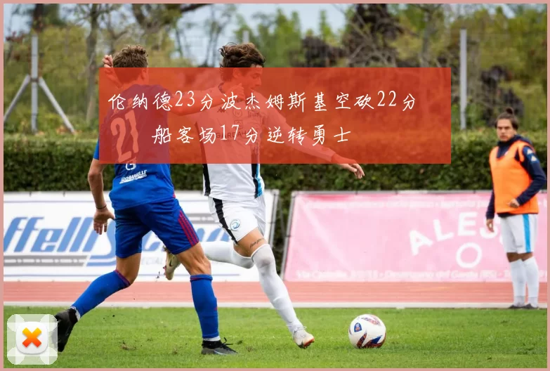 伦纳德23分波杰姆斯基空砍22分 快船客场17分逆转勇士