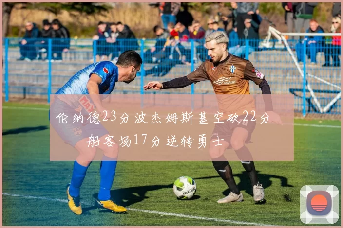 伦纳德23分波杰姆斯基空砍22分 快船客场17分逆转勇士