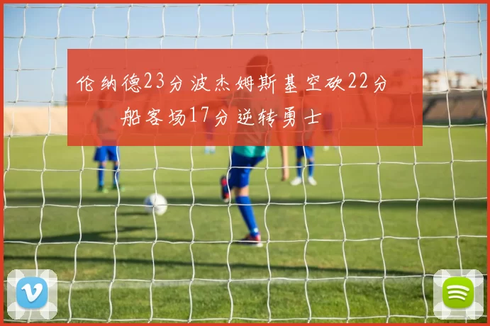 伦纳德23分波杰姆斯基空砍22分 快船客场17分逆转勇士