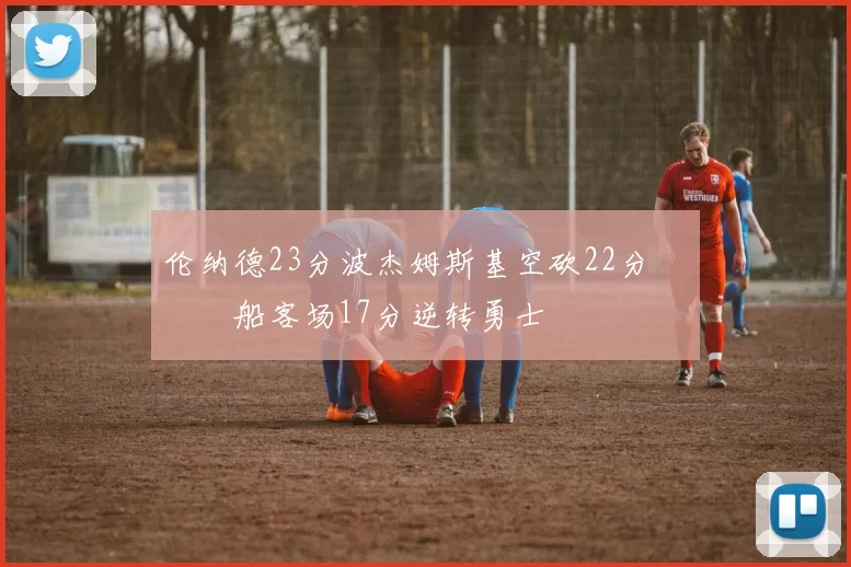 伦纳德23分波杰姆斯基空砍22分 快船客场17分逆转勇士