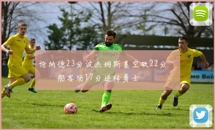 伦纳德23分波杰姆斯基空砍22分 快船客场17分逆转勇士