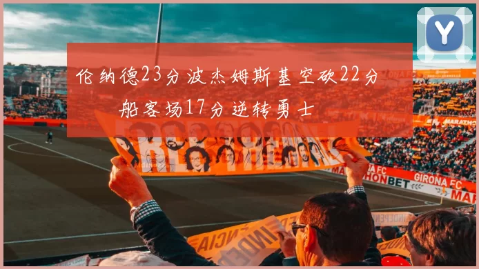 伦纳德23分波杰姆斯基空砍22分 快船客场17分逆转勇士