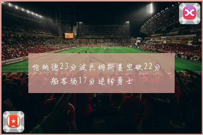 伦纳德23分波杰姆斯基空砍22分 快船客场17分逆转勇士