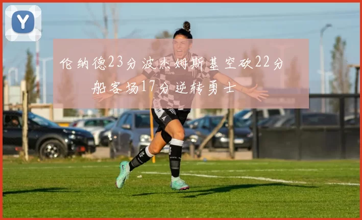 伦纳德23分波杰姆斯基空砍22分 快船客场17分逆转勇士